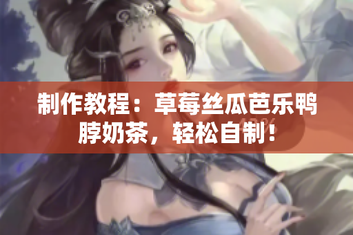 制作教程：草莓丝瓜芭乐鸭脖奶茶，轻松自制！
