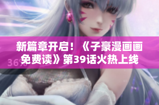 新篇章开启！《子豪漫画画免费读》第39话火热上线