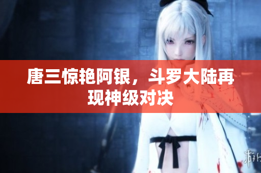 唐三惊艳阿银，斗罗大陆再现神级对决