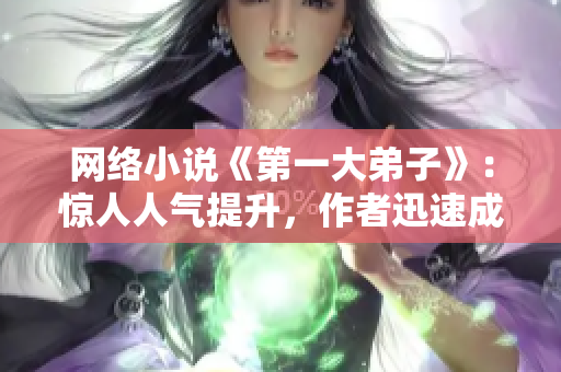 网络小说《第一大弟子》：惊人人气提升，作者迅速成为焦点