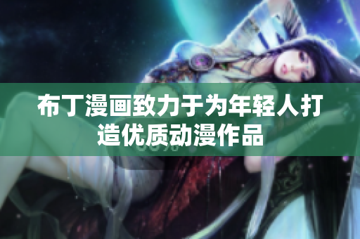布丁漫画致力于为年轻人打造优质动漫作品