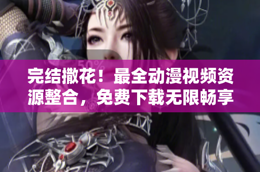完结撒花！最全动漫视频资源整合，免费下载无限畅享！