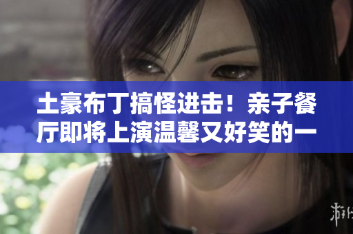 土豪布丁搞怪进击！亲子餐厅即将上演温馨又好笑的一幕
