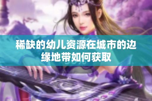 稀缺的幼儿资源在城市的边缘地带如何获取