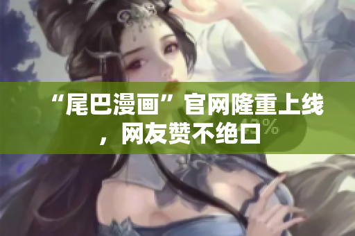 “尾巴漫画”官网隆重上线，网友赞不绝口