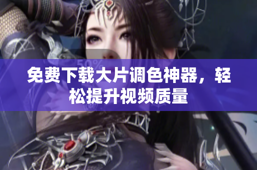免费下载大片调色神器，轻松提升视频质量