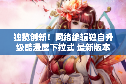 独揽创新！网络编辑独自升级酷漫屋下拉式 最新版本