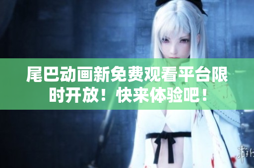 尾巴动画新免费观看平台限时开放！快来体验吧！