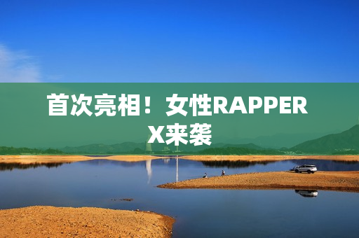 首次亮相！女性RAPPER X来袭