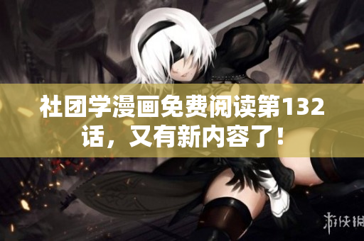 社团学漫画免费阅读第132话，又有新内容了！