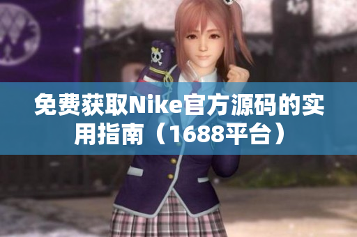 免费获取Nike官方源码的实用指南（1688平台）