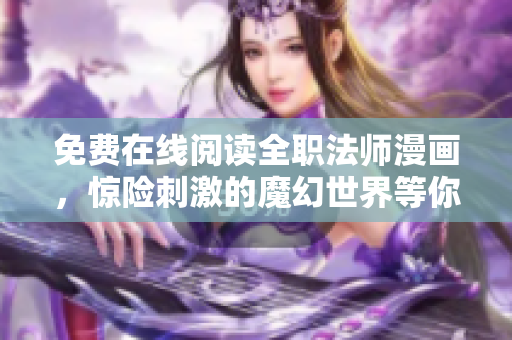 免费在线阅读全职法师漫画，惊险刺激的魔幻世界等你来探索！
