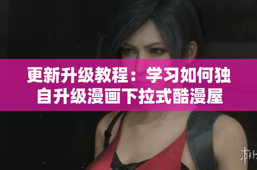 更新升级教程：学习如何独自升级漫画下拉式酷漫屋