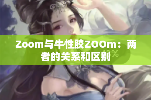 Zoom与牛性胶ZOOm：两者的关系和区别