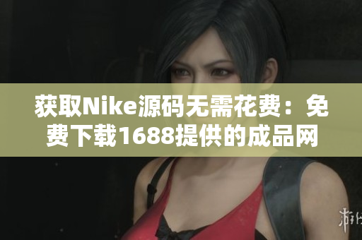 获取Nike源码无需花费：免费下载1688提供的成品网站