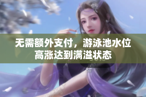 无需额外支付，游泳池水位高涨达到满溢状态