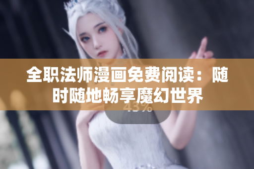 全职法师漫画免费阅读：随时随地畅享魔幻世界