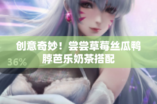 创意奇妙！尝尝草莓丝瓜鸭脖芭乐奶茶搭配