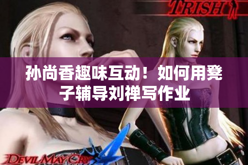 孙尚香趣味互动！如何用凳子辅导刘禅写作业