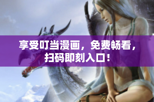 享受叮当漫画，免费畅看，扫码即刻入口！