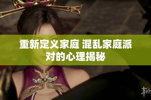 重新定义家庭 混乱家庭派对的心理揭秘