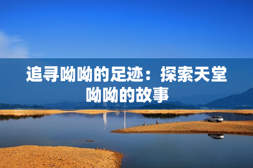追寻呦呦的足迹：探索天堂呦呦的故事