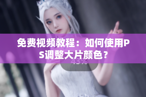 免费视频教程：如何使用PS调整大片颜色？