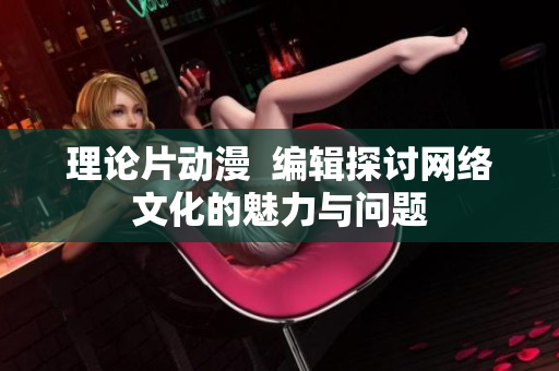 理论片动漫  编辑探讨网络文化的魅力与问题