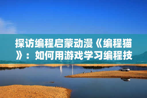 探访编程启蒙动漫《编程猫》：如何用游戏学习编程技能