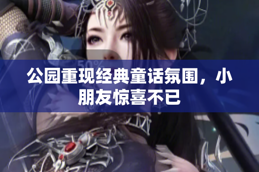 公园重现经典童话氛围，小朋友惊喜不已