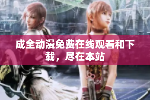 成全动漫免费在线观看和下载，尽在本站