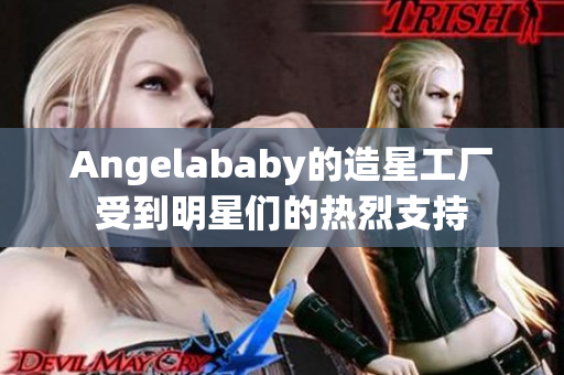 Angelababy的造星工厂受到明星们的热烈支持