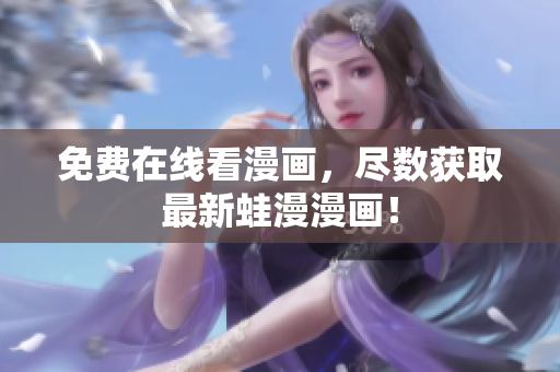 免费在线看漫画，尽数获取最新蛙漫漫画！