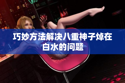 巧妙方法解决八重神子焯在白水的问题