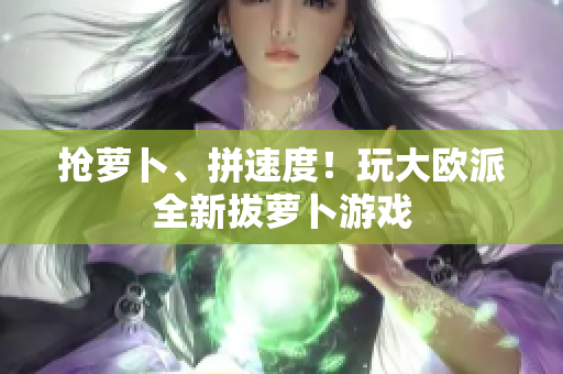 抢萝卜、拼速度！玩大欧派全新拔萝卜游戏