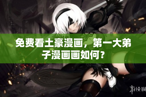 免费看土豪漫画，第一大弟子漫画画如何？