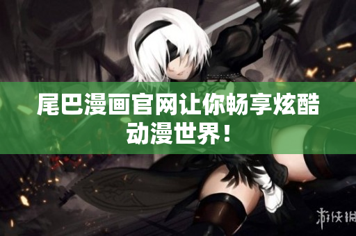尾巴漫画官网让你畅享炫酷动漫世界！