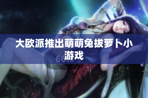 大欧派推出萌萌兔拔萝卜小游戏