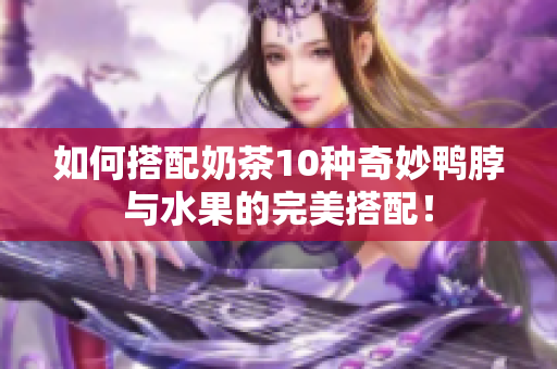 如何搭配奶茶10种奇妙鸭脖与水果的完美搭配！