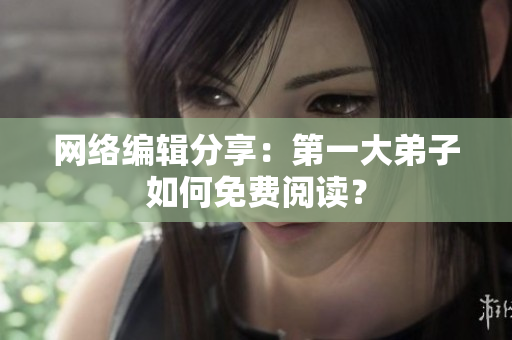 网络编辑分享：第一大弟子如何免费阅读？