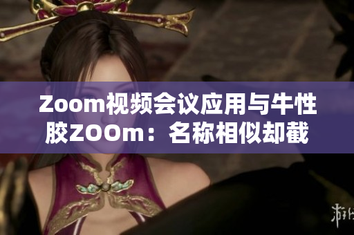 Zoom视频会议应用与牛性胶ZOOm：名称相似却截然不同