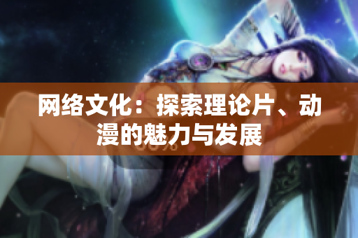 网络文化：探索理论片、动漫的魅力与发展