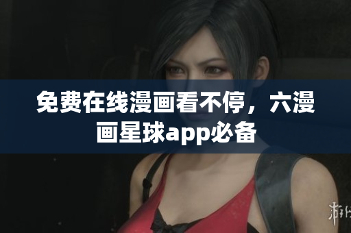 免费在线漫画看不停，六漫画星球app必备