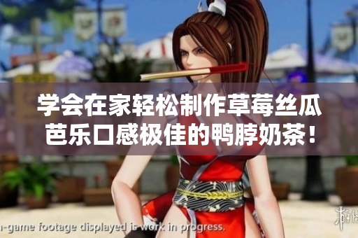 学会在家轻松制作草莓丝瓜芭乐口感极佳的鸭脖奶茶！