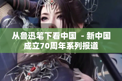从鲁迅笔下看中国  - 新中国成立70周年系列报道