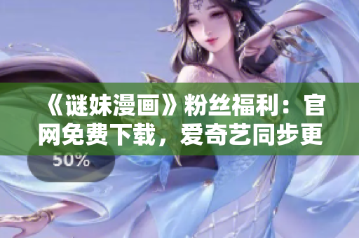 《谜妹漫画》粉丝福利：官网免费下载，爱奇艺同步更新