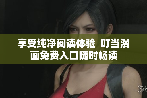 享受纯净阅读体验  叮当漫画免费入口随时畅读