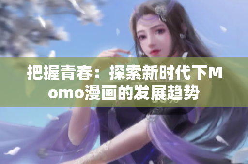 把握青春：探索新时代下Momo漫画的发展趋势