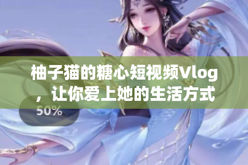 柚子猫的糖心短视频Vlog，让你爱上她的生活方式