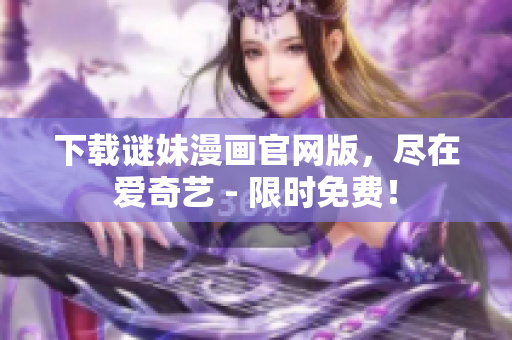 下载谜妹漫画官网版，尽在爱奇艺 - 限时免费！